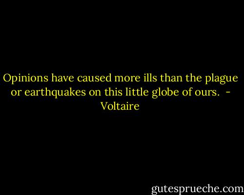 Opinions have caused more ills than the plague or earthquakes on this little globe of ours.  - Voltaire