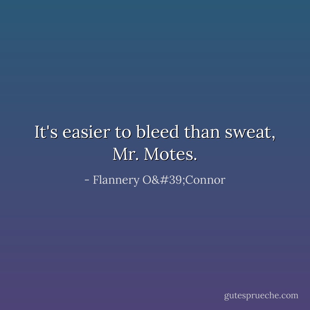 It's easier to bleed than sweat, Mr. Motes. - Flannery O'Connor