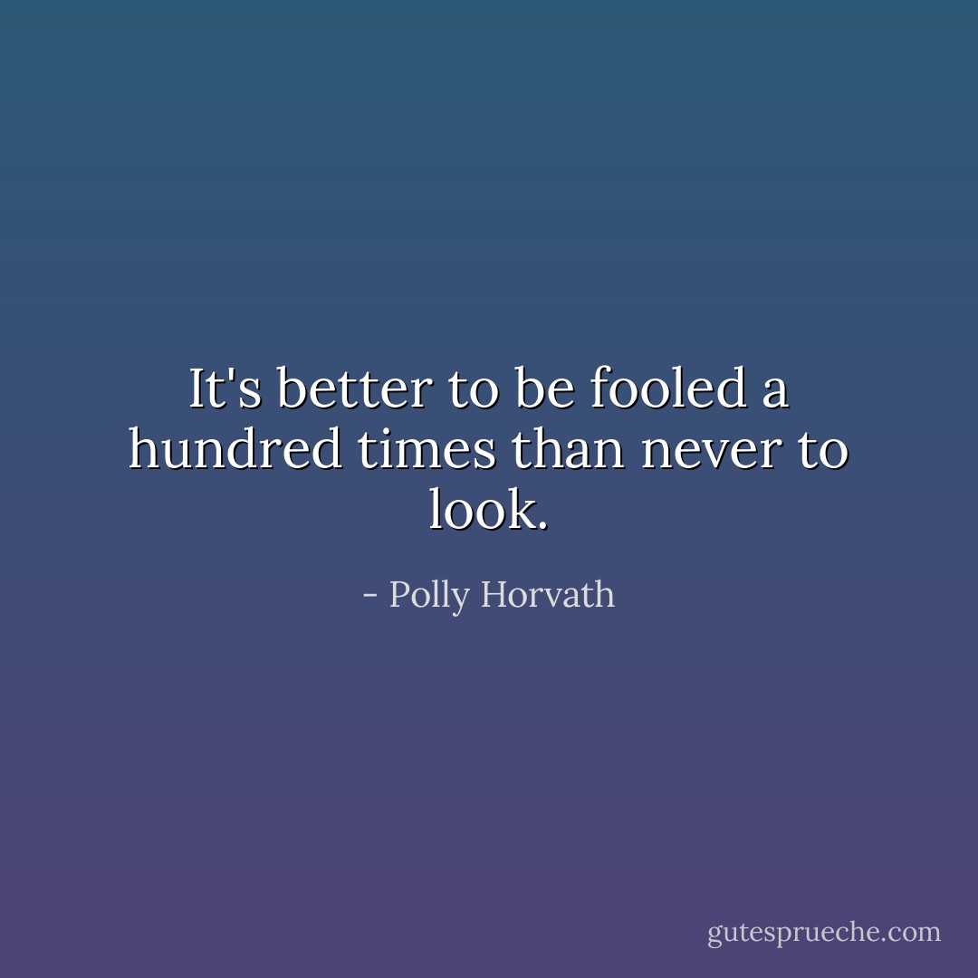 It's better to be fooled a hundred times than never to look. - Polly Horvath