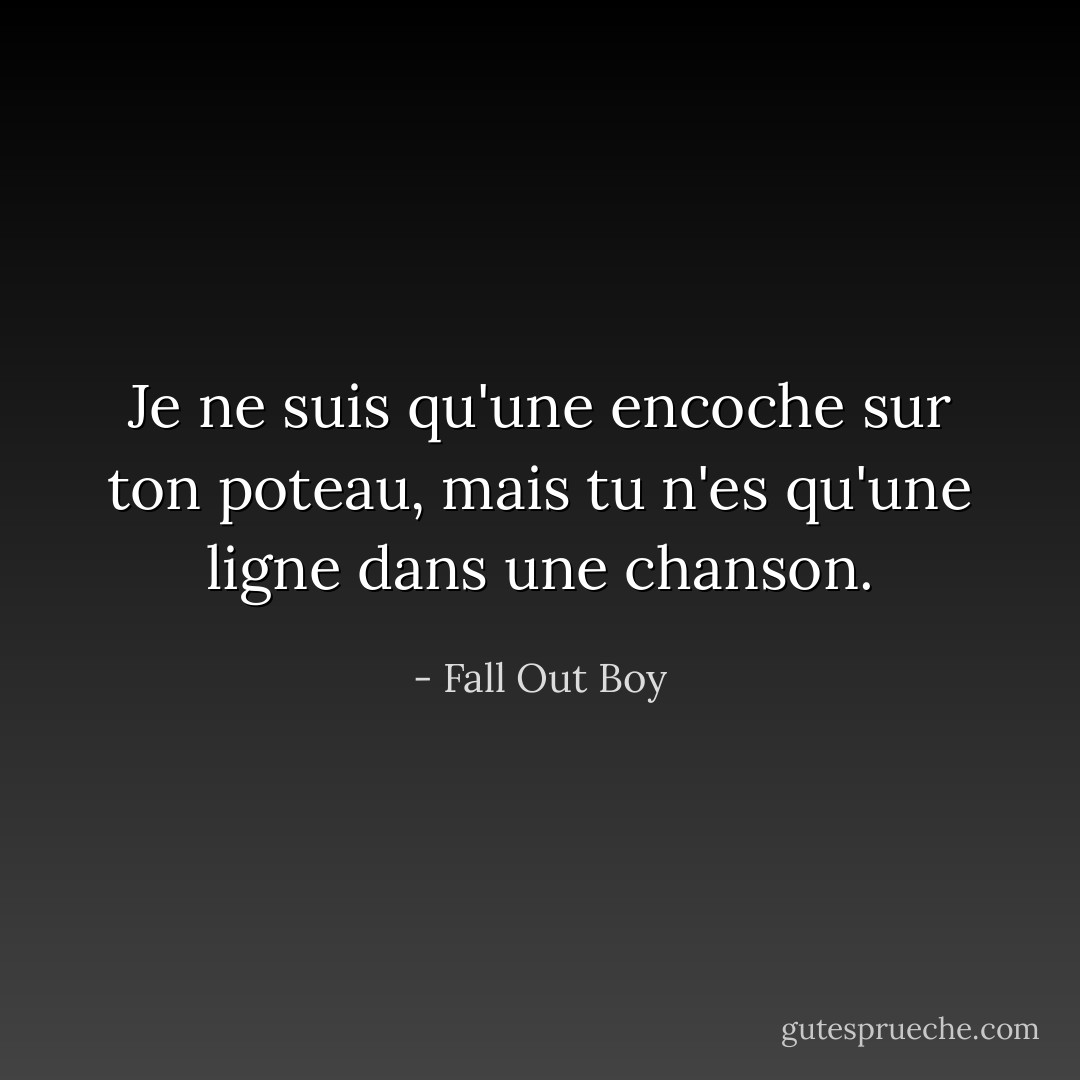 Je ne suis qu'une encoche sur ton poteau, mais tu n'es qu'une ligne dans une chanson. - Fall Out Boy