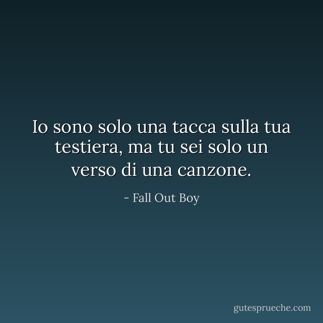 Io sono solo una tacca sulla tua testiera, ma tu sei solo un verso di una canzone. - Fall Out Boy