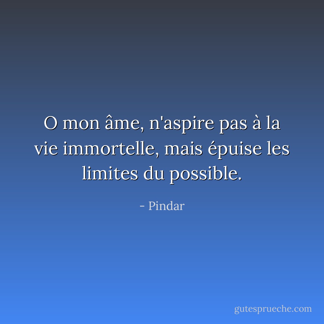 O mon âme, n'aspire pas à la vie immortelle, mais épuise les limites du possible. - Pindar