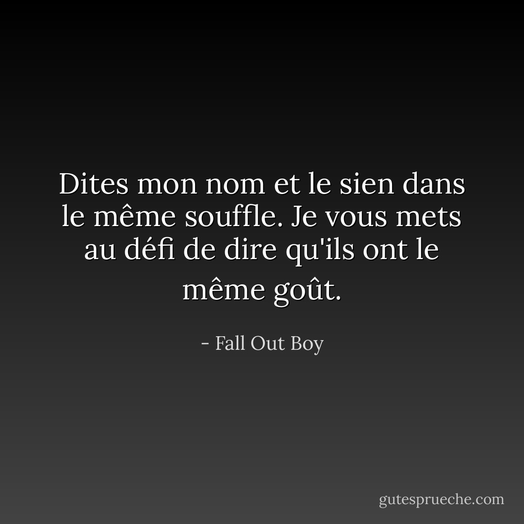 Dites mon nom et le sien dans le même souffle. Je vous mets au défi de dire qu'ils ont le même goût. - Fall Out Boy