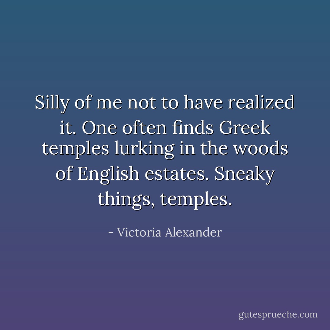 Silly of me not to have realized it. One often finds Greek temples lurking in the woods of English estates. Sneaky things, temples. - Victoria Alexander