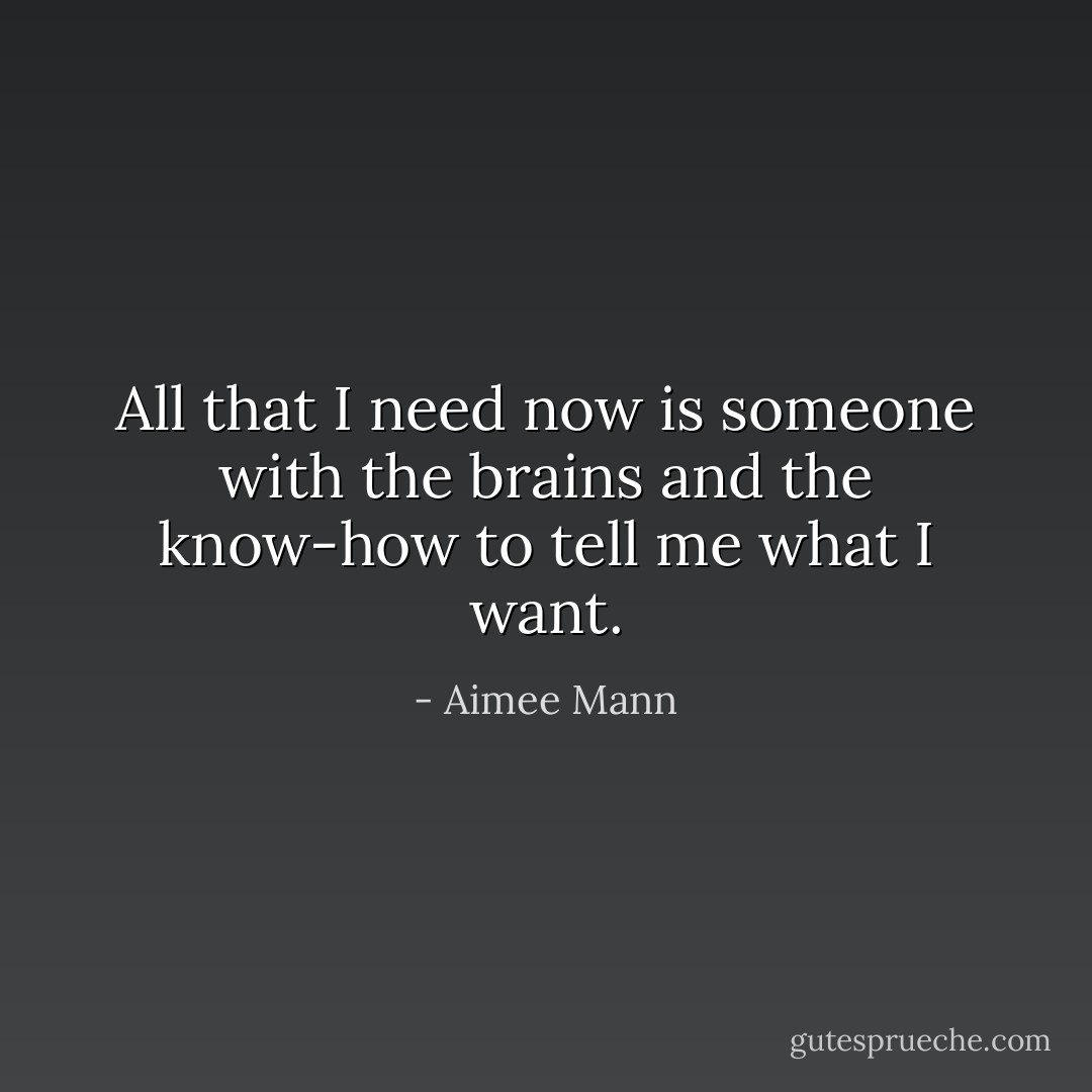 All that I need now is someone with the brains and the know-how to tell me what I want. - Aimee Mann