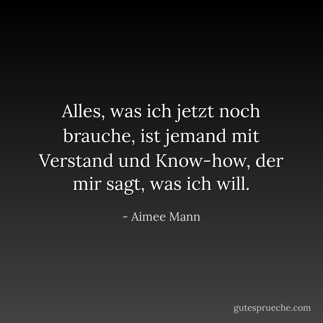 Alles, was ich jetzt noch brauche, ist jemand mit Verstand und Know-how, der mir sagt, was ich will. - Aimee Mann<
