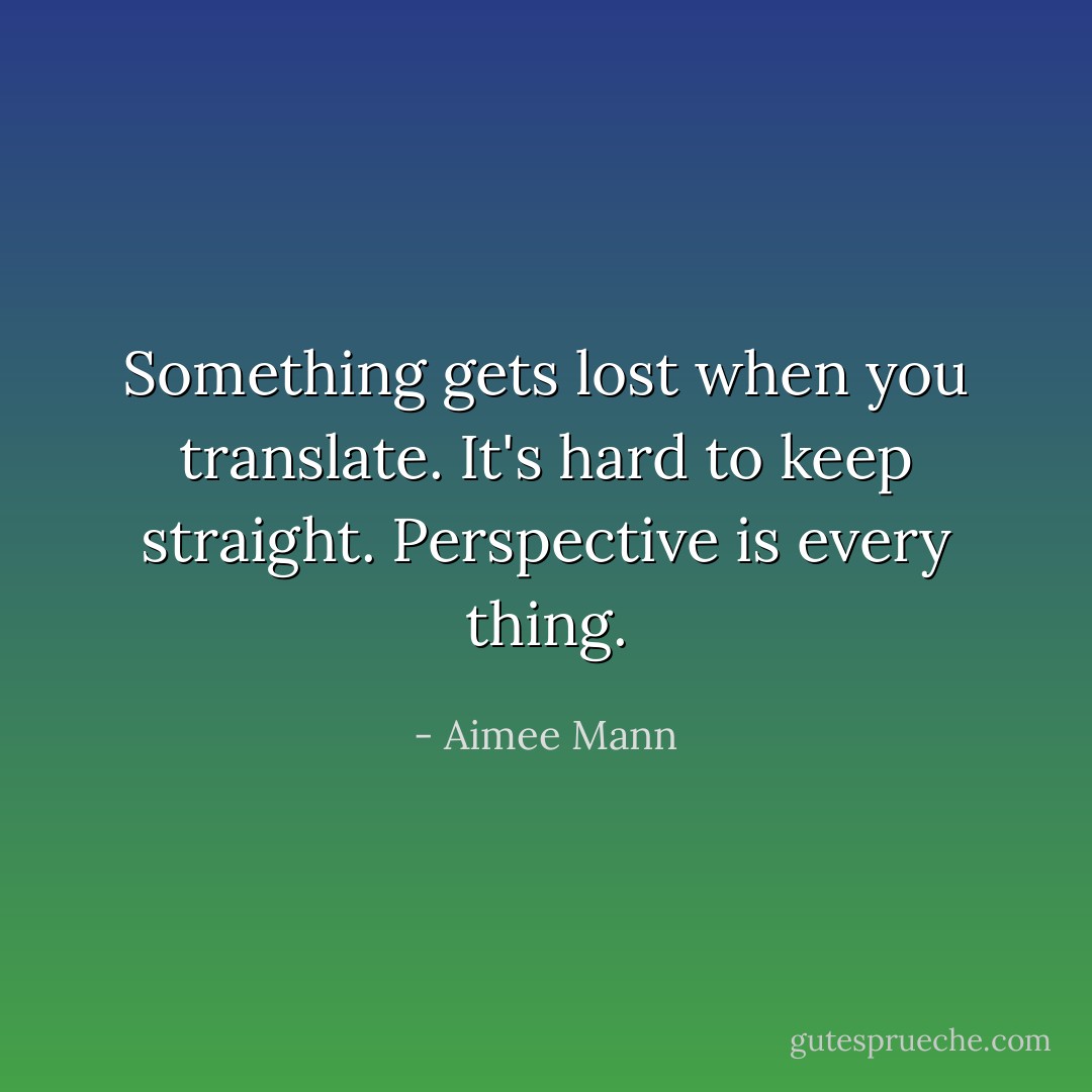 Something gets lost when you translate. It's hard to keep straight. Perspective is every thing. - Aimee Mann