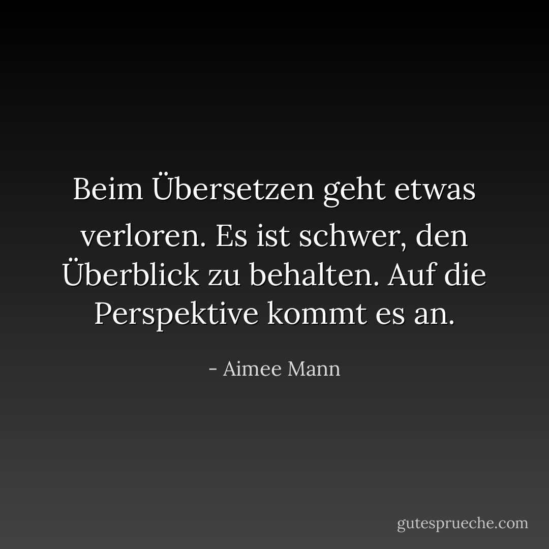 Beim Übersetzen geht etwas verloren. Es ist schwer, den Überblick zu behalten. Auf die Perspektive kommt es an. - Aimee Mann<