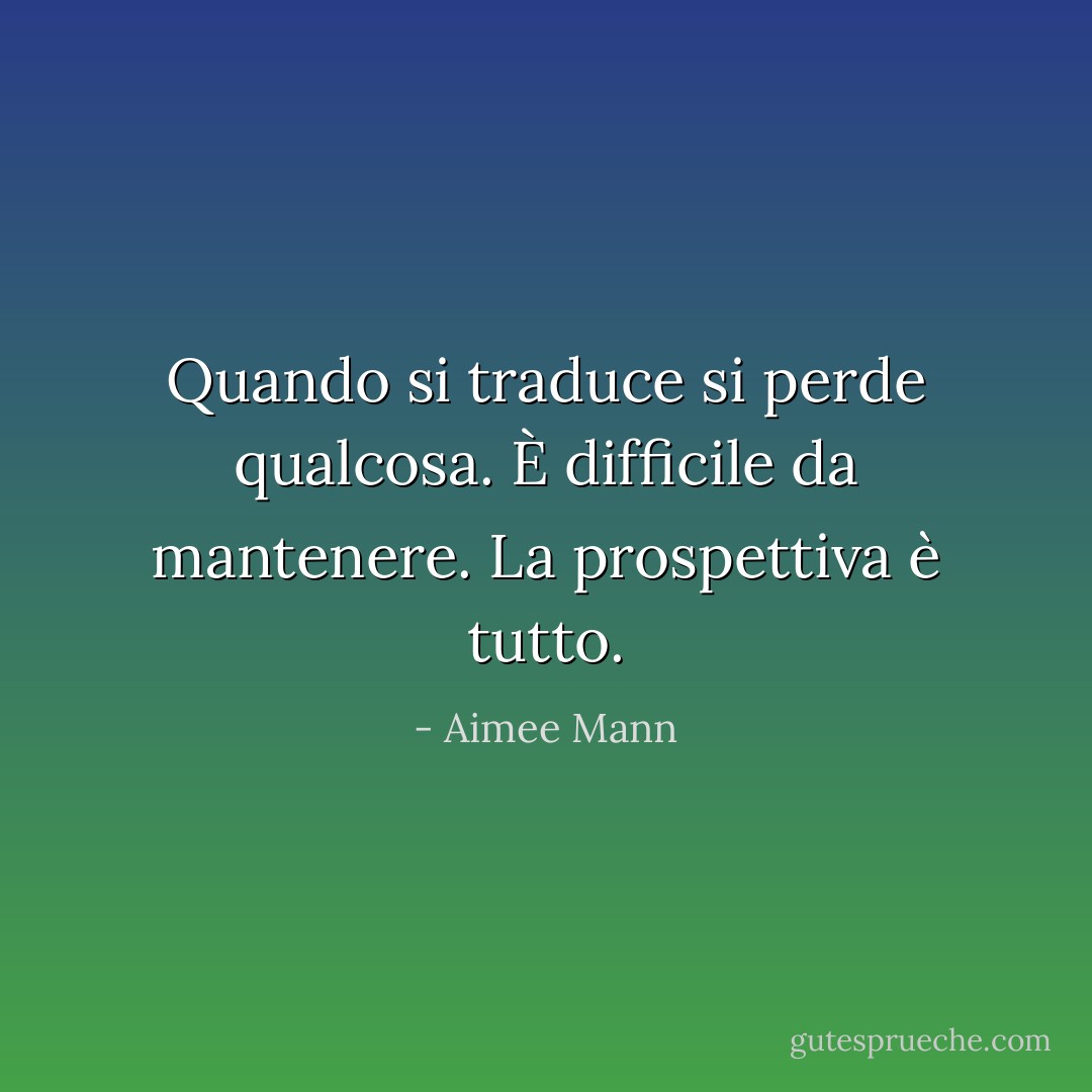 Quando si traduce si perde qualcosa. È difficile da mantenere. La prospettiva è tutto. - Aimee Mann