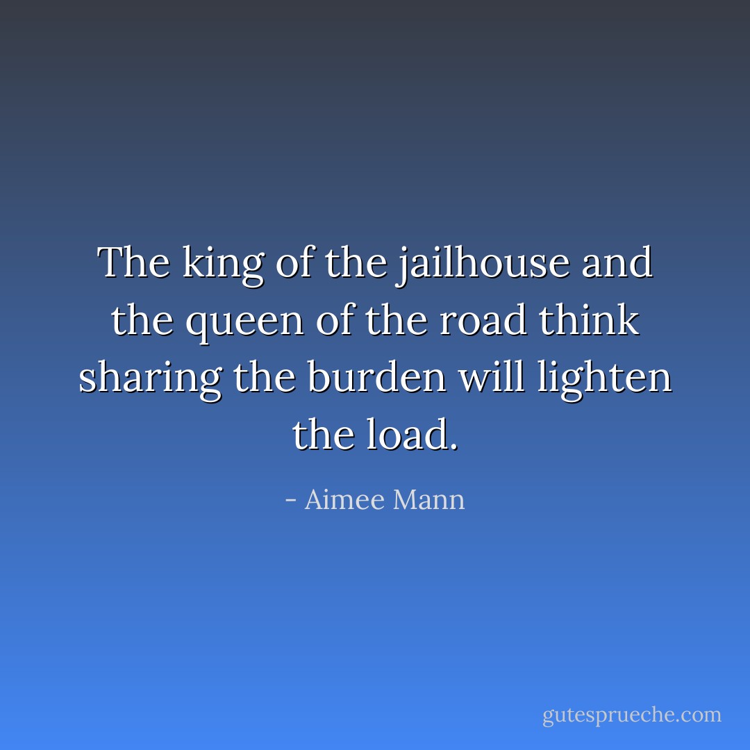 The king of the jailhouse and the queen of the road think sharing the burden will lighten the load. - Aimee Mann