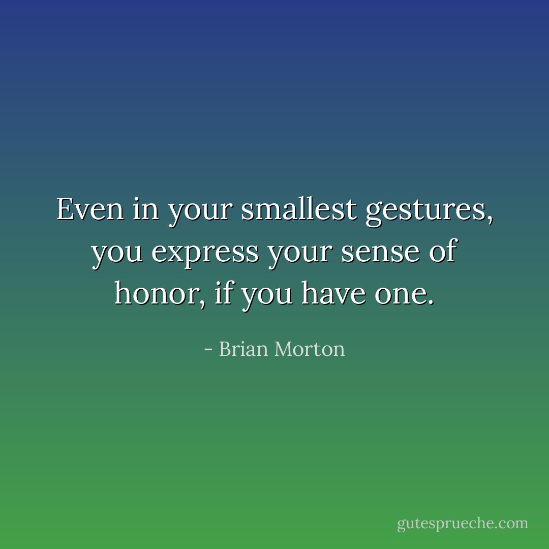 Even in your smallest gestures, you express your sense of honor, if you have one. - Brian Morton
