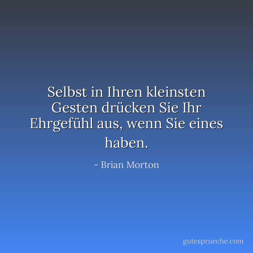 Selbst in Ihren kleinsten Gesten drücken Sie Ihr Ehrgefühl aus, wenn Sie eines haben. - Brian Morton<