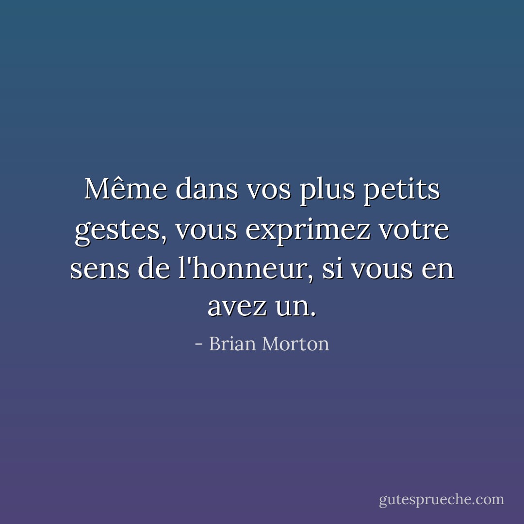 Même dans vos plus petits gestes, vous exprimez votre sens de l'honneur, si vous en avez un. - Brian Morton