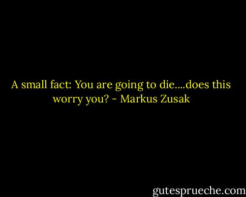 A small fact:<br />You are going to die....does this worry you? - Markus Zusak