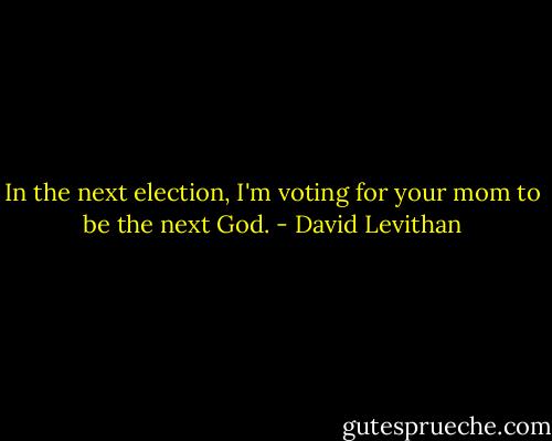 In the next election, I'm voting for your mom to be the next God. - David Levithan