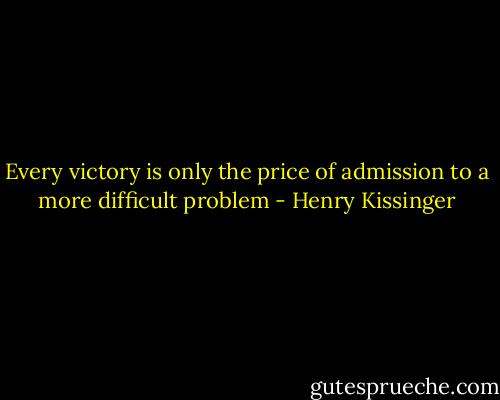 Every victory is only the price of admission to a more difficult problem - Henry Kissinger
