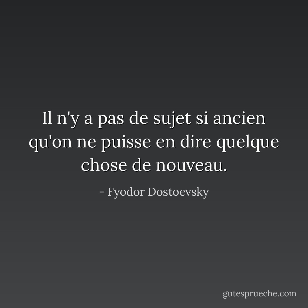 Il n'y a pas de sujet si ancien qu'on ne puisse en dire quelque chose de nouveau. - Fyodor Dostoevsky