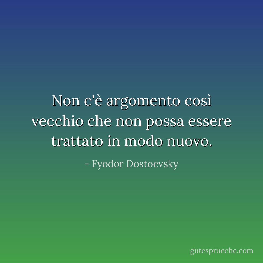 Non c'è argomento così vecchio che non possa essere trattato in modo nuovo. - Fyodor Dostoevsky