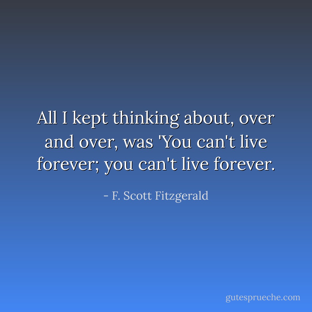 All I kept thinking about, over and over, was 'You can't live forever; you can't live forever. - F. Scott Fitzgerald