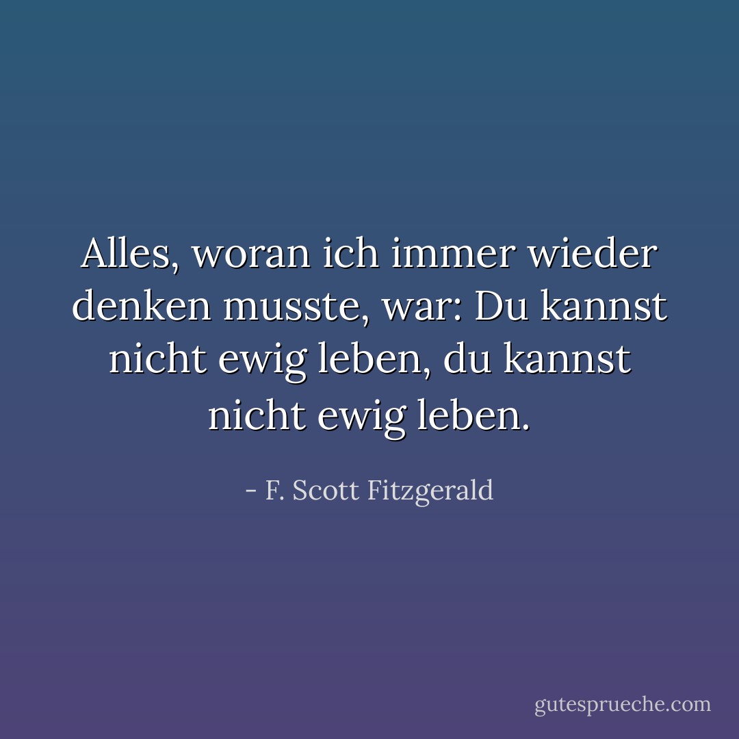 Alles, woran ich immer wieder denken musste, war: Du kannst nicht ewig leben, du kannst nicht ewig leben. - F. Scott Fitzgerald<