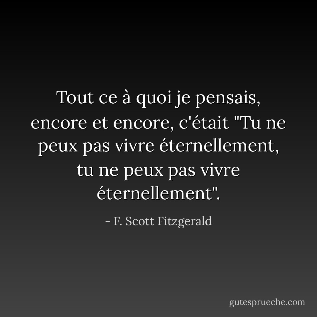 Tout ce à quoi je pensais, encore et encore, c'était "Tu ne peux pas vivre éternellement, tu ne peux pas vivre éternellement". - F. Scott Fitzgerald