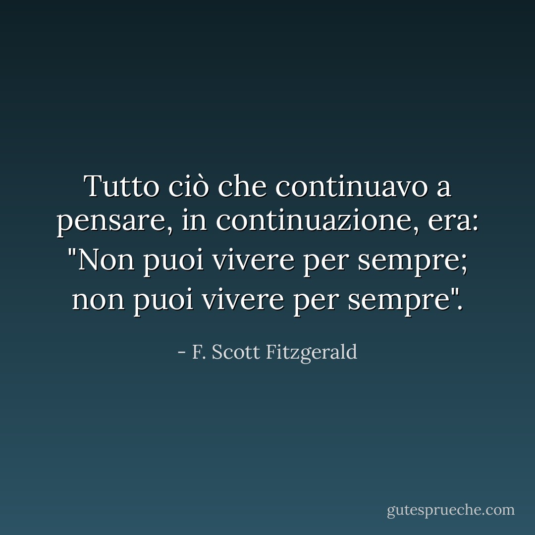 Tutto ciò che continuavo a pensare, in continuazione, era: "Non puoi vivere per sempre; non puoi vivere per sempre". - F. Scott Fitzgerald