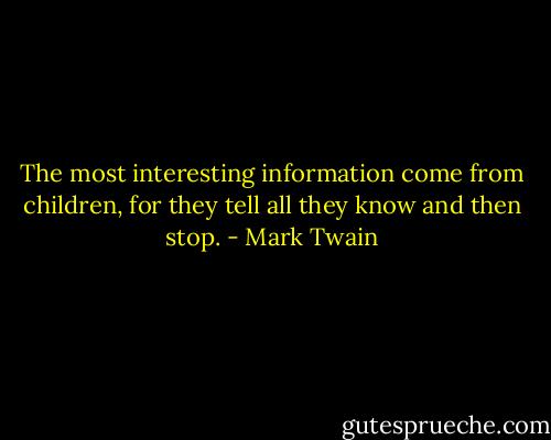 The most interesting information come from children, for they tell all they know and then stop. - Mark Twain