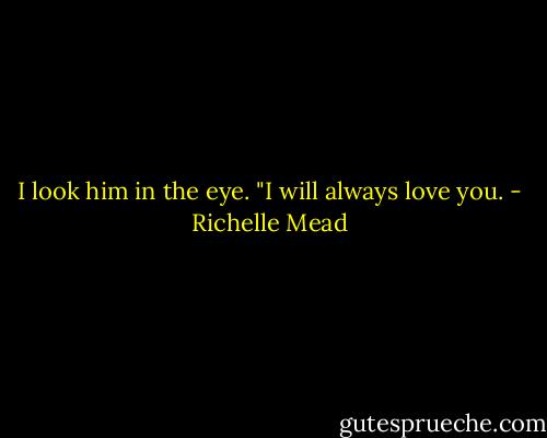 I look him in the eye. "I will always love you. - Richelle Mead
