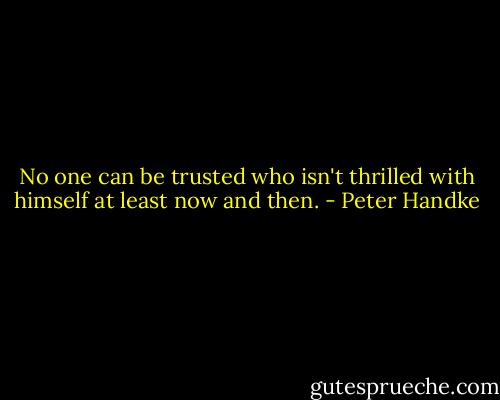 No one can be trusted who isn't thrilled with himself at least now and then. - Peter Handke