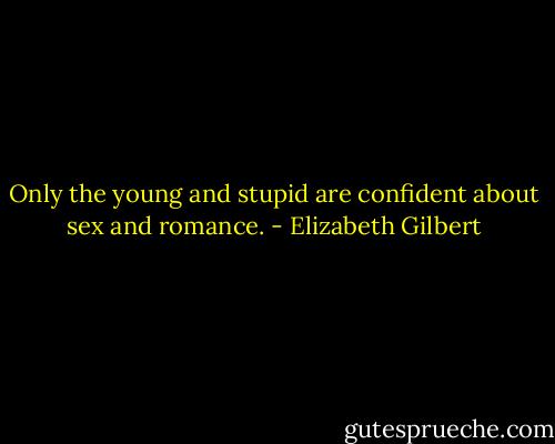 Only the young and stupid are confident about sex and romance. - Elizabeth Gilbert