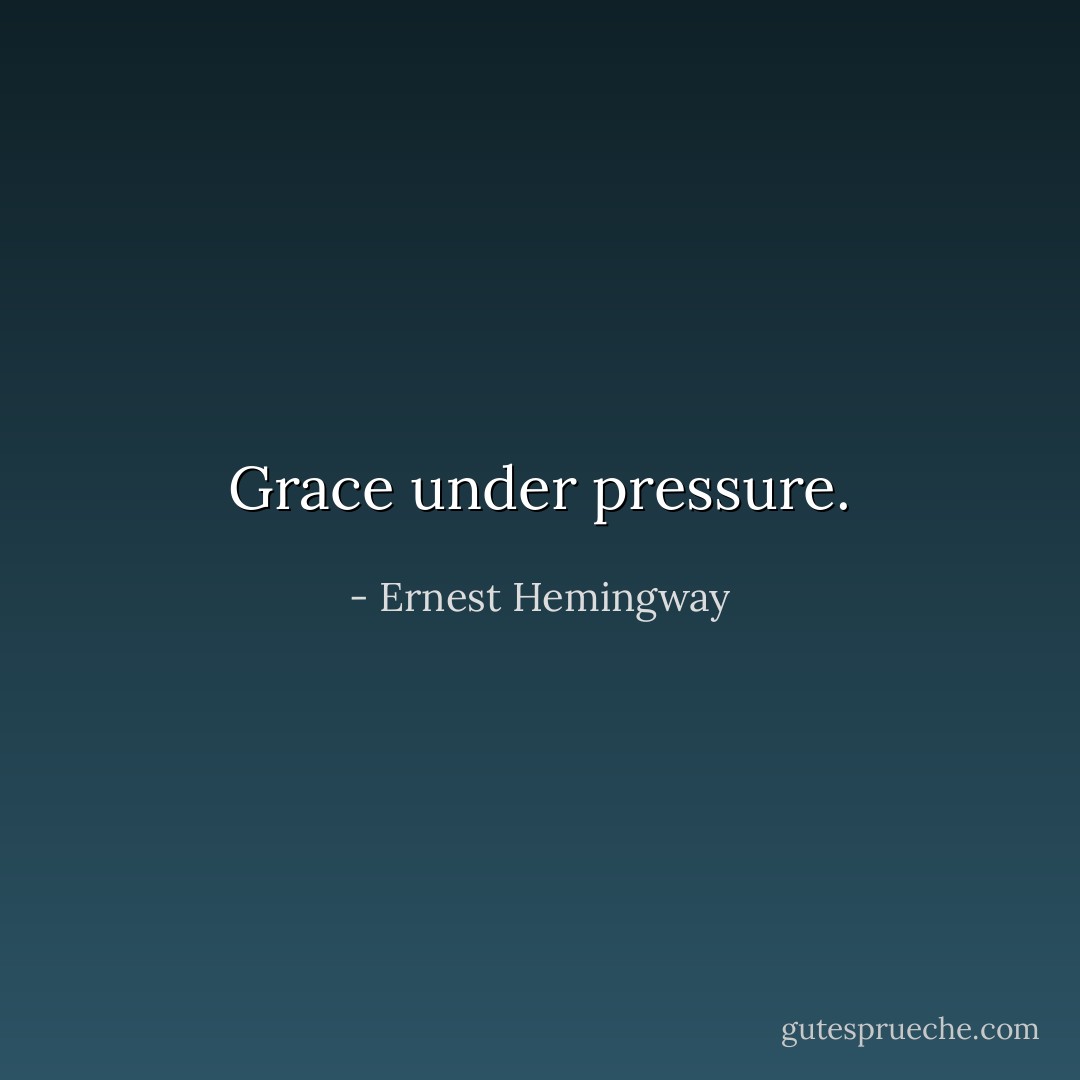 Grace under pressure. - Ernest Hemingway