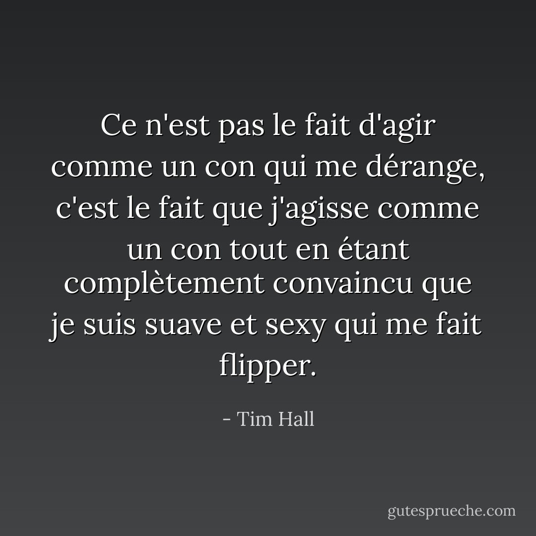 Ce n'est pas le fait d'agir comme un con qui me dérange, c'est le fait que j'agisse comme un con tout en étant complètement convaincu que je suis suave et sexy qui me fait flipper. - Tim Hall