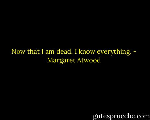 Now that I am dead, I know everything. - Margaret Atwood