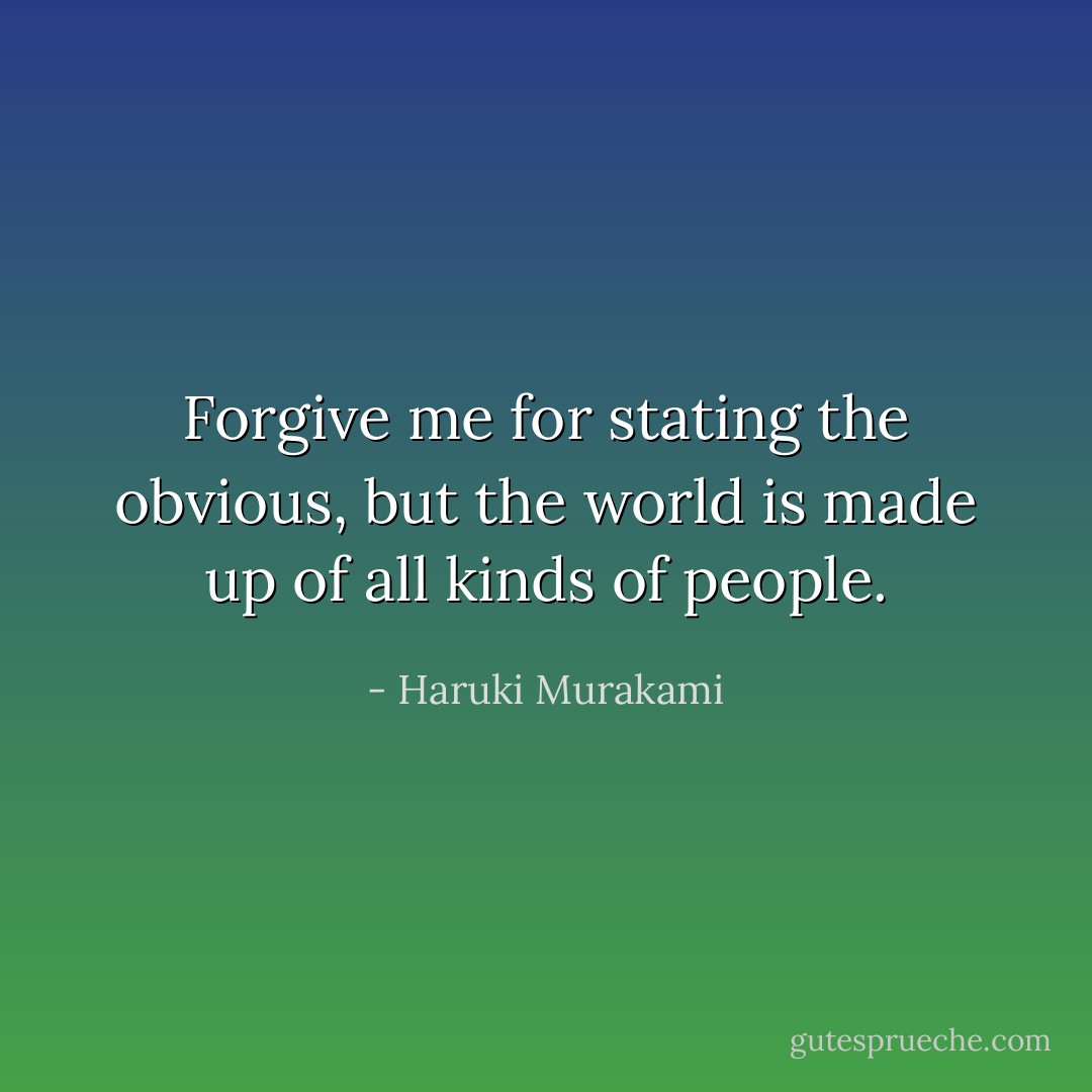 Forgive me for stating the obvious, but the world is made up of all kinds of people. - Haruki Murakami