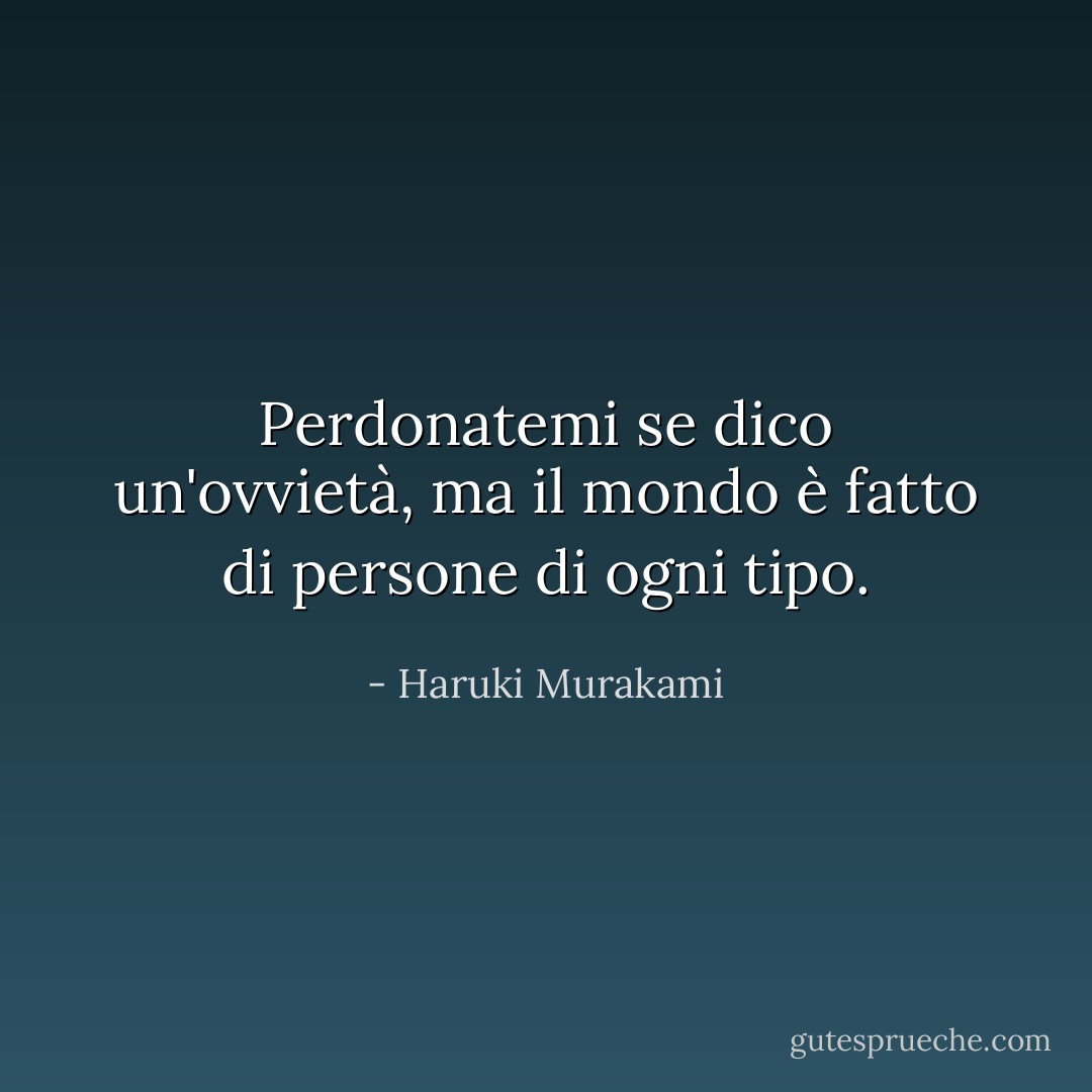 Perdonatemi se dico un'ovvietà, ma il mondo è fatto di persone di ogni tipo. - Haruki Murakami