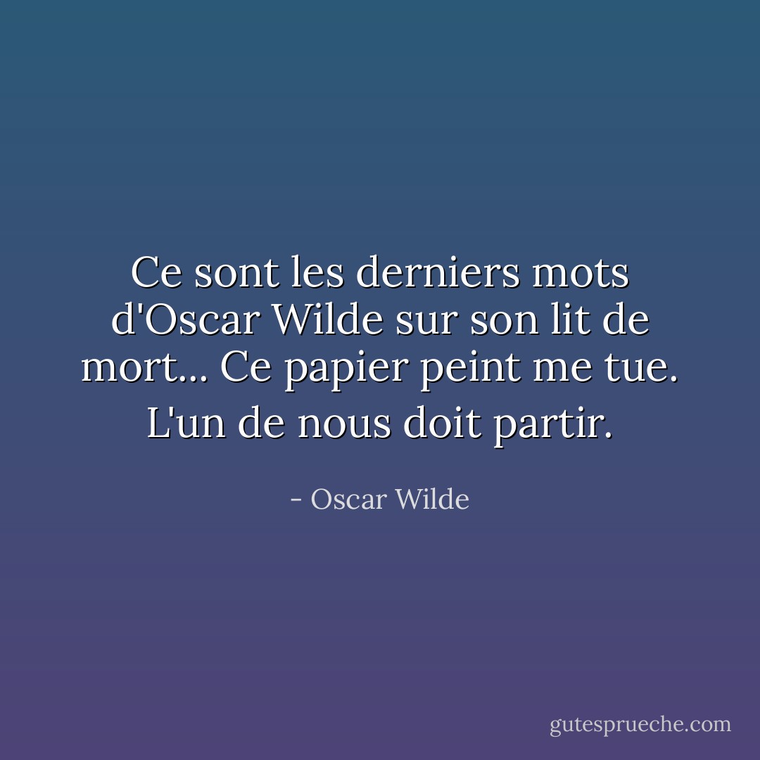 Ce sont les derniers mots d'Oscar Wilde sur son lit de mort...<br />Ce papier peint me tue. L'un de nous doit partir. - Oscar Wilde