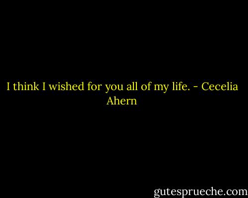 I think I wished for you all of my life. - Cecelia Ahern