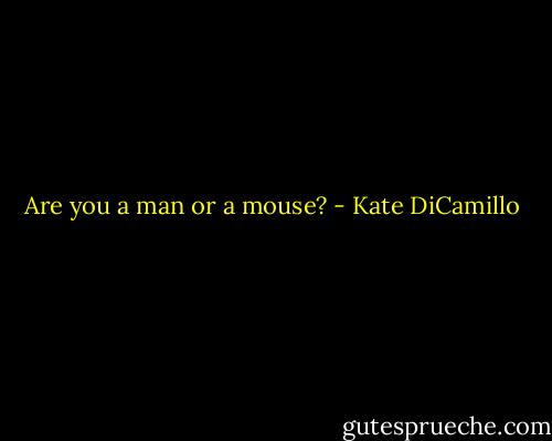 Are you a man or a mouse? - Kate DiCamillo