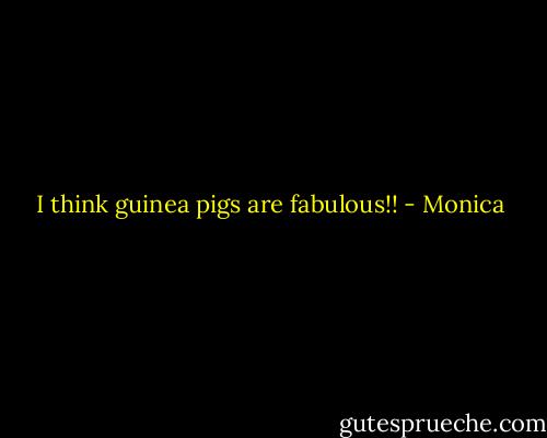 I think guinea pigs are fabulous!! - Monica