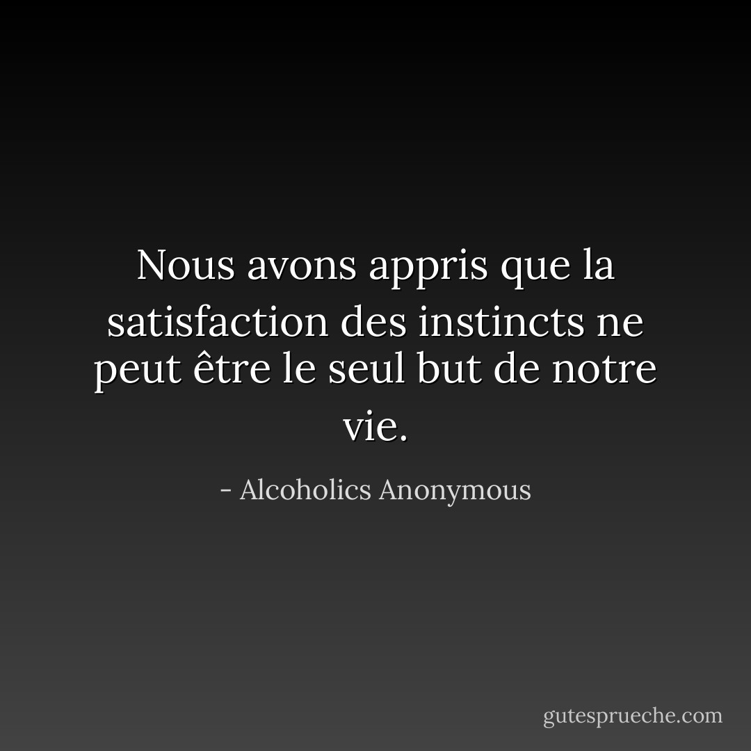 Nous avons appris que la satisfaction des instincts ne peut être le seul but de notre vie. - Alcoholics Anonymous