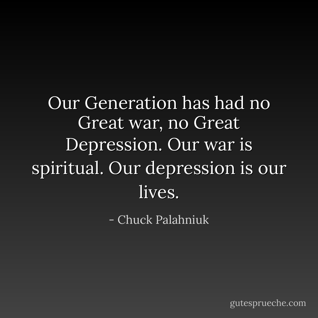 Our Generation has had no Great war, no Great Depression. Our war is spiritual. Our depression is our lives. - Chuck Palahniuk