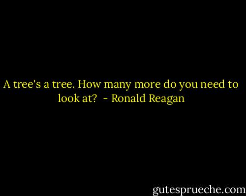 A tree's a tree. How many more do you need to look at?  - Ronald Reagan