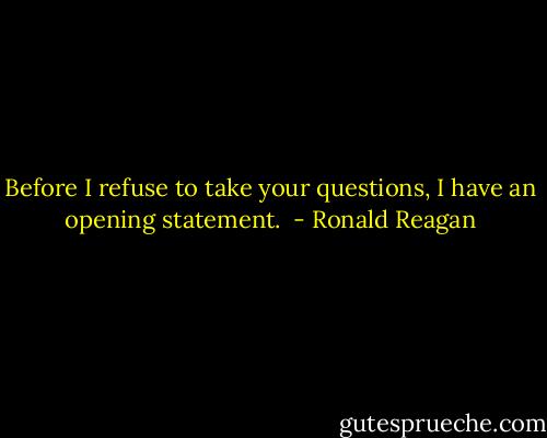 Before I refuse to take your questions, I have an opening statement.  - Ronald Reagan