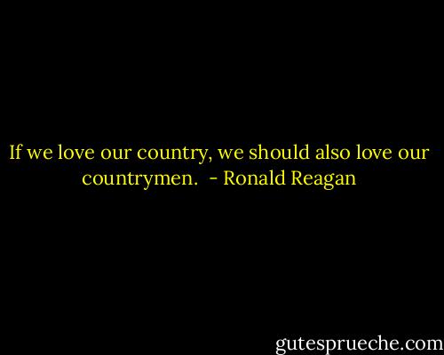 If we love our country, we should also love our countrymen.  - Ronald Reagan