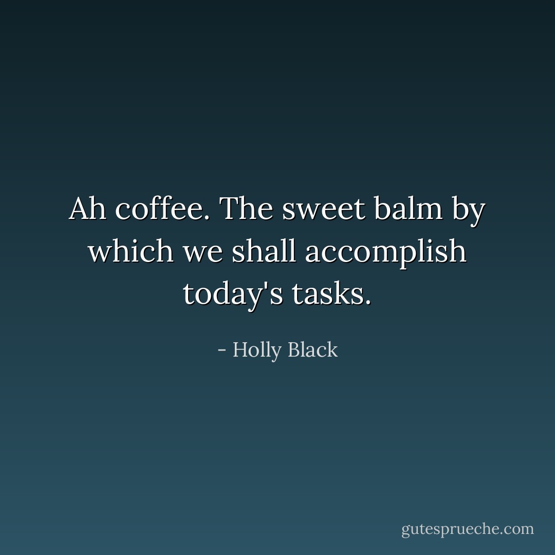 Ah coffee. The sweet balm by which we shall accomplish today's tasks. - Holly Black