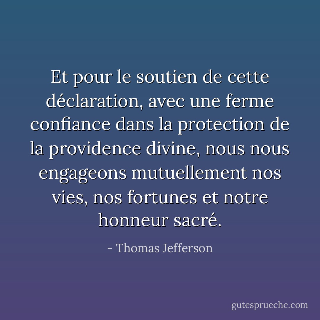 Et pour le soutien de cette déclaration, avec une ferme confiance dans la protection de la providence divine, nous nous engageons mutuellement nos vies, nos fortunes et notre honneur sacré. - Thomas Jefferson
