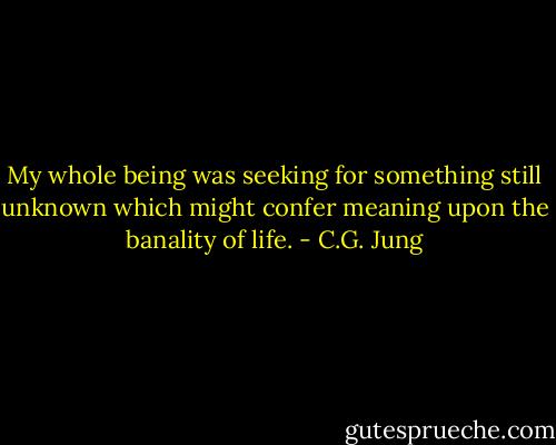 My whole being was seeking for something still unknown which might confer meaning upon the banality of life. - C.G. Jung