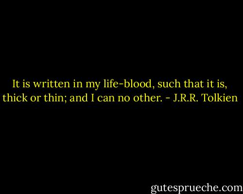 It is written in my life-blood, such that it is, thick or thin; and I can no other. - J.R.R. Tolkien