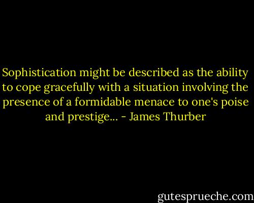 Sophistication might be described as the ability to cope gracefully with a situation involving the presence of a formidable menace to one's poise and prestige... - James Thurber