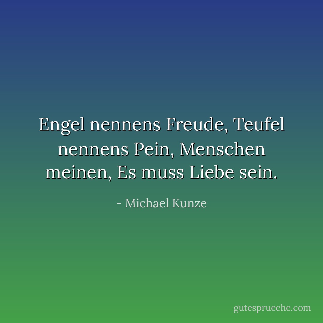 Engel nennens Freude,<br />Teufel nennens Pein,<br />Menschen meinen,<br />Es muss Liebe sein. - Michael Kunze